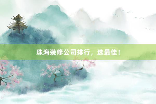 珠海装修公司排行，选最佳！