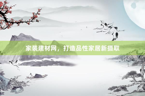 家装建材网，打造品性家居新摄取