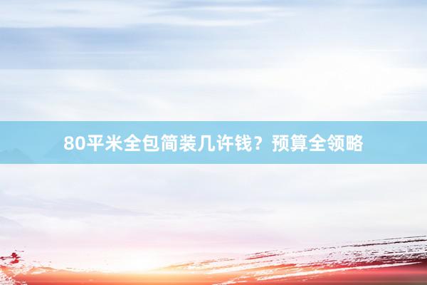 80平米全包简装几许钱？预算全领略