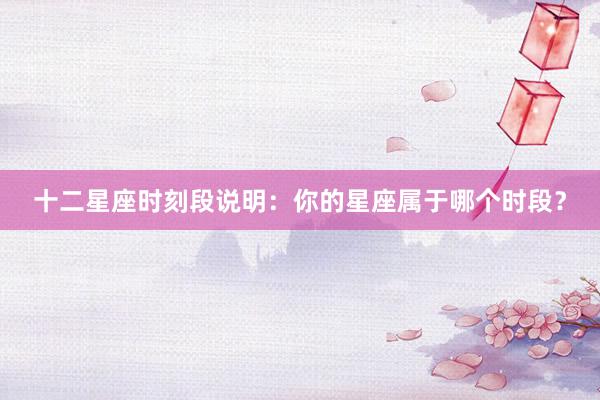 十二星座时刻段说明：你的星座属于哪个时段？