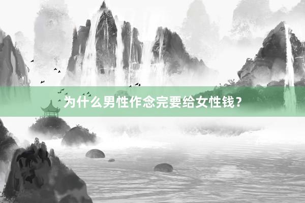 为什么男性作念完要给女性钱？