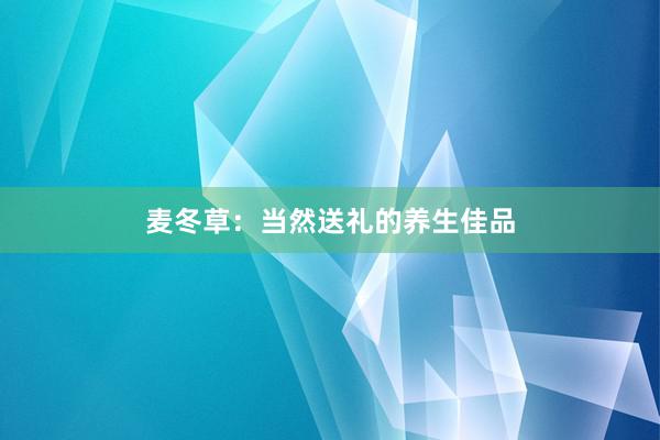 麦冬草：当然送礼的养生佳品