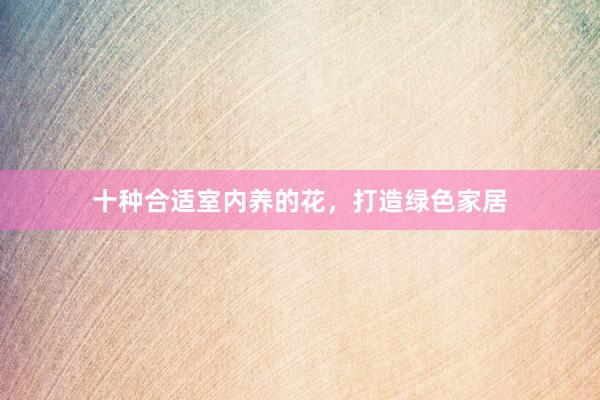 十种合适室内养的花，打造绿色家居